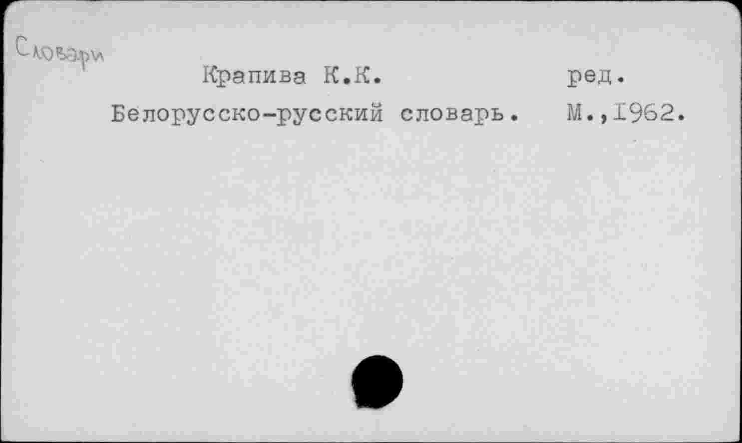 ﻿Крапива К.К.
Белорусско-русский словарь.
ред.
М.,1962.